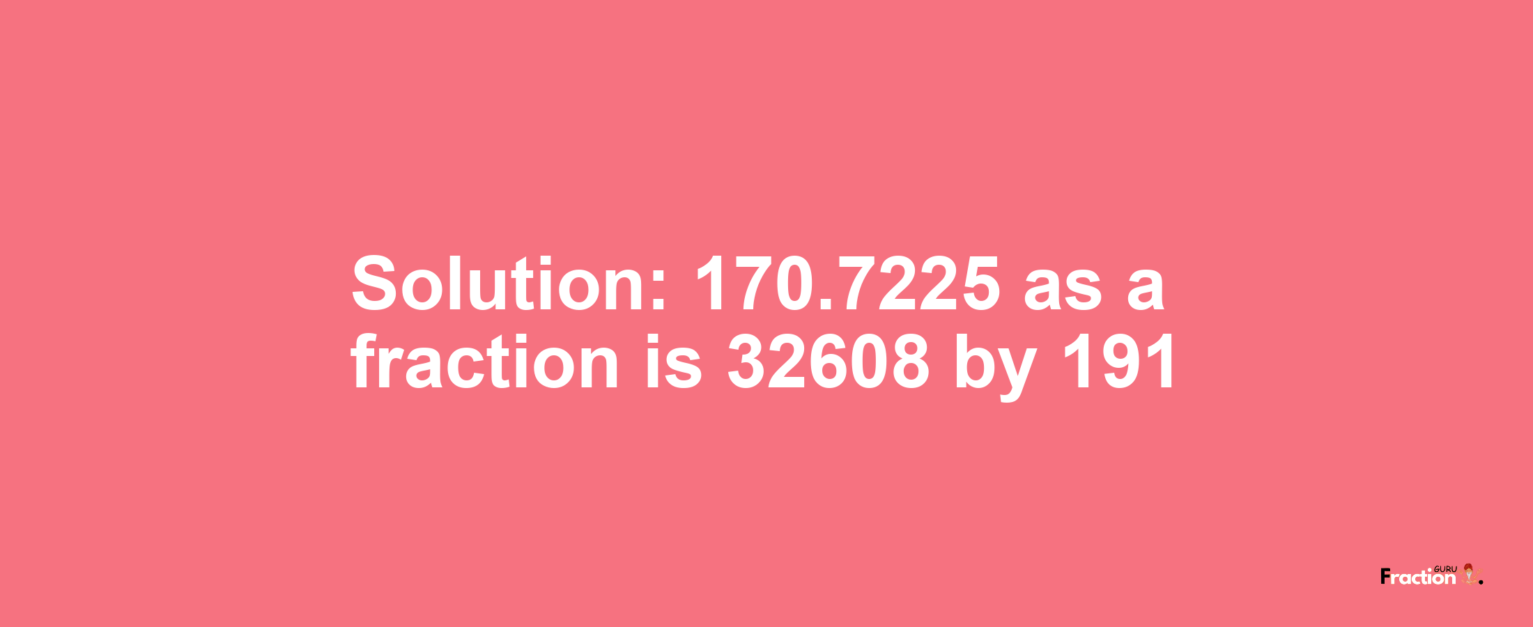 Solution:170.7225 as a fraction is 32608/191